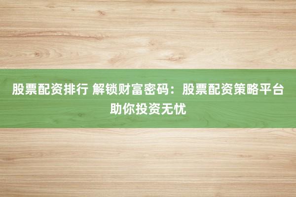 股票配资排行 解锁财富密码：股票配资策略平台助你投资无忧