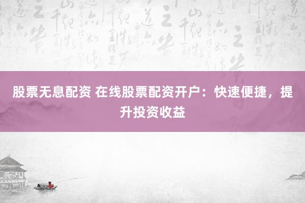 股票无息配资 在线股票配资开户：快速便捷，提升投资收益