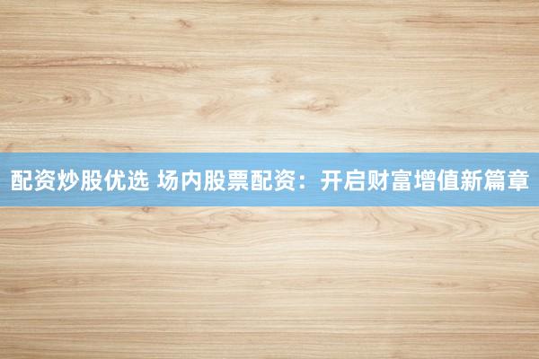配资炒股优选 场内股票配资：开启财富增值新篇章