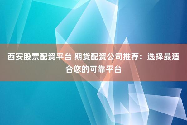 西安股票配资平台 期货配资公司推荐：选择最适合您的可靠平台