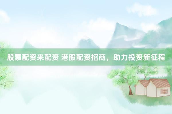股票配资来配资 港股配资招商，助力投资新征程